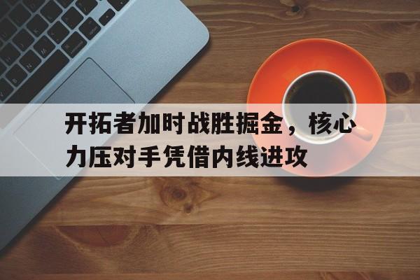bbin官网-包含开拓者加时战胜掘金，核心力压对手凭借内线进攻的词条