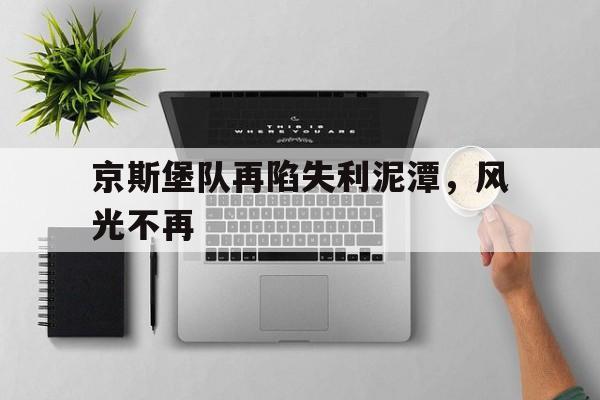 bbin宝盈app下载-关于京斯堡队再陷失利泥潭，风光不再的信息